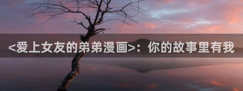 免费观看香蕉漫画：<爱上女友的弟弟漫画>：你的故事里有我