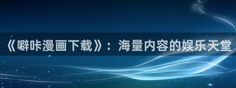 香蕉漫画app下载：《噼咔漫画下载》：海量内容的娱乐天堂